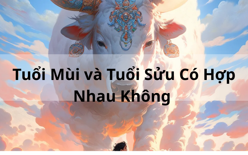 Giải Mã_ Tuổi Mùi và Tuổi Sửu Có Hợp Nhau Không Trong cuộc sống