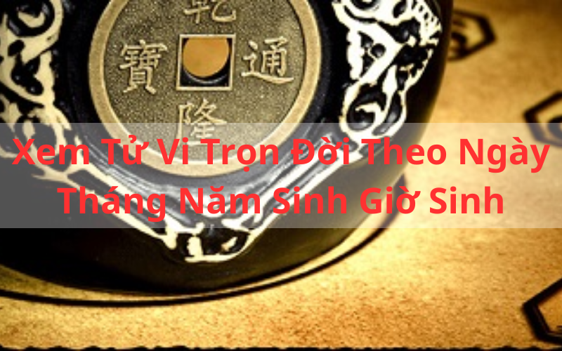 Giải Mã_ Xem Tử Vi Trọn Đời Theo Ngày Tháng Năm Sinh Giờ Sinh Chuẩn Nhất
