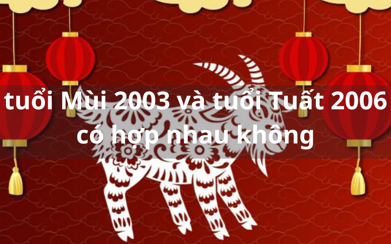 Giải mã tuổi Mùi 2003 và tuổi Tuất 2006 có hợp nhau không