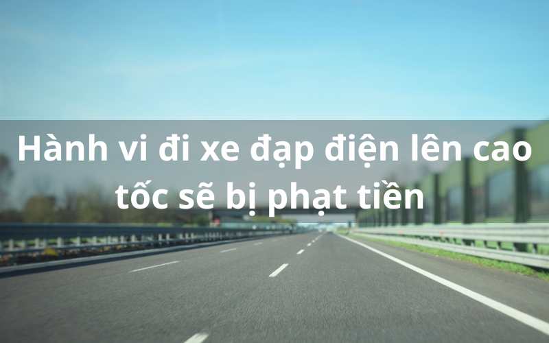 Hành vi đi xe đạp điện lên cao tốc sẽ bị phạt tiền ra sao