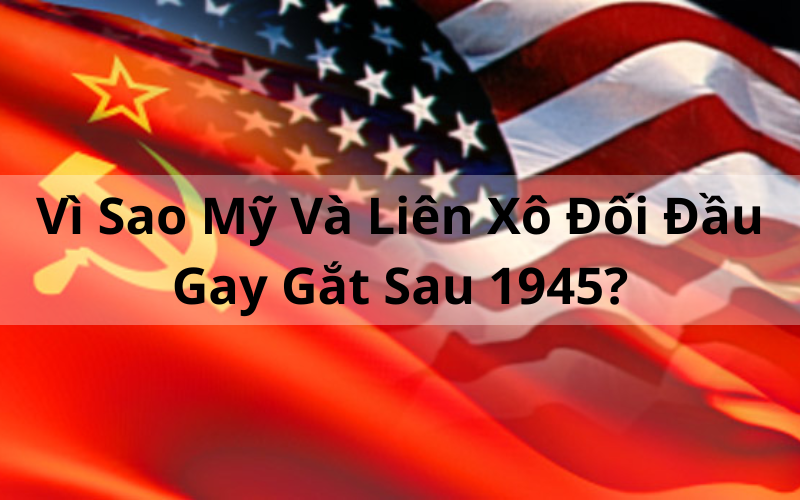 Lý Giải_ Vì Sao Mỹ Và Liên Xô Đối Đầu Gay Gắt Sau 1945