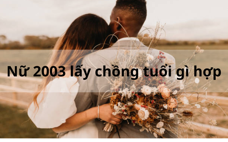 Nữ 2003 lấy chồng tuổi gì hợp_ Bí quyết chọn người bạn đời