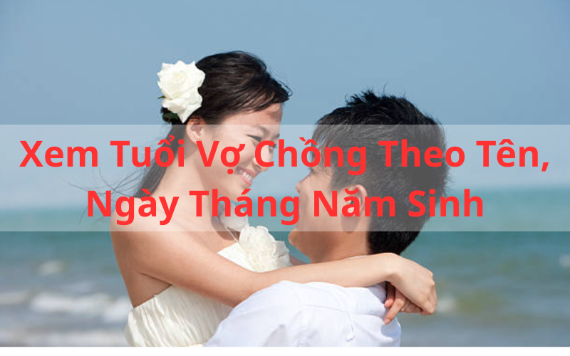 Xem Tuổi Vợ Chồng Theo Tên, Ngày Tháng Năm Sinh Chính Xác