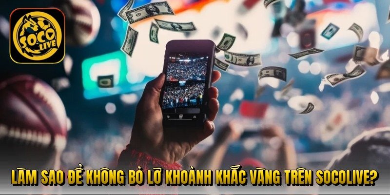 lam-sao-de-khong-bo-lo-khoanh-khac-vang-tren-socolive