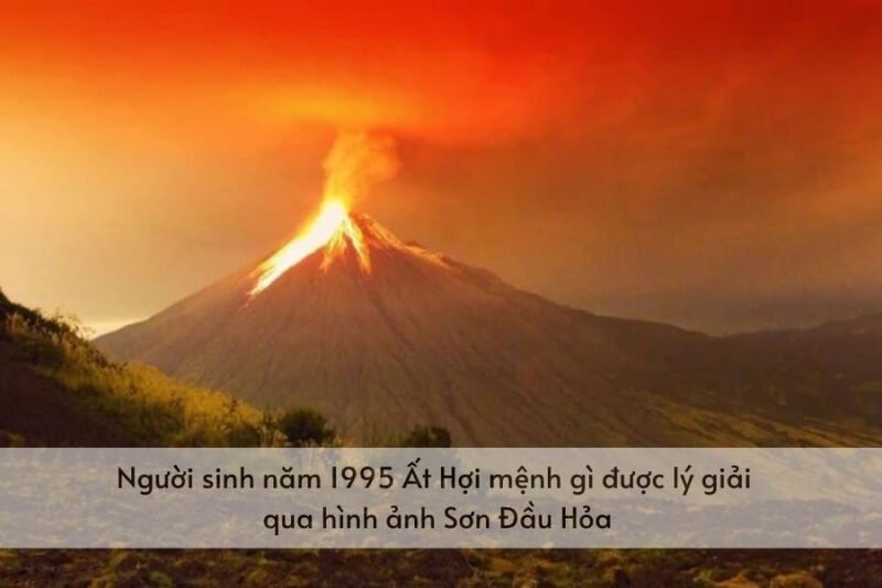 người sinh năm 1995 Ất Hợi mệnh gì được lý giải qua hình ảnh Sơn Đầu Hỏa